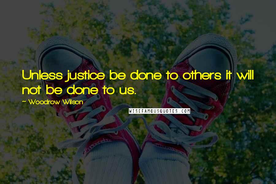 Woodrow Wilson Quotes: Unless justice be done to others it will not be done to us.