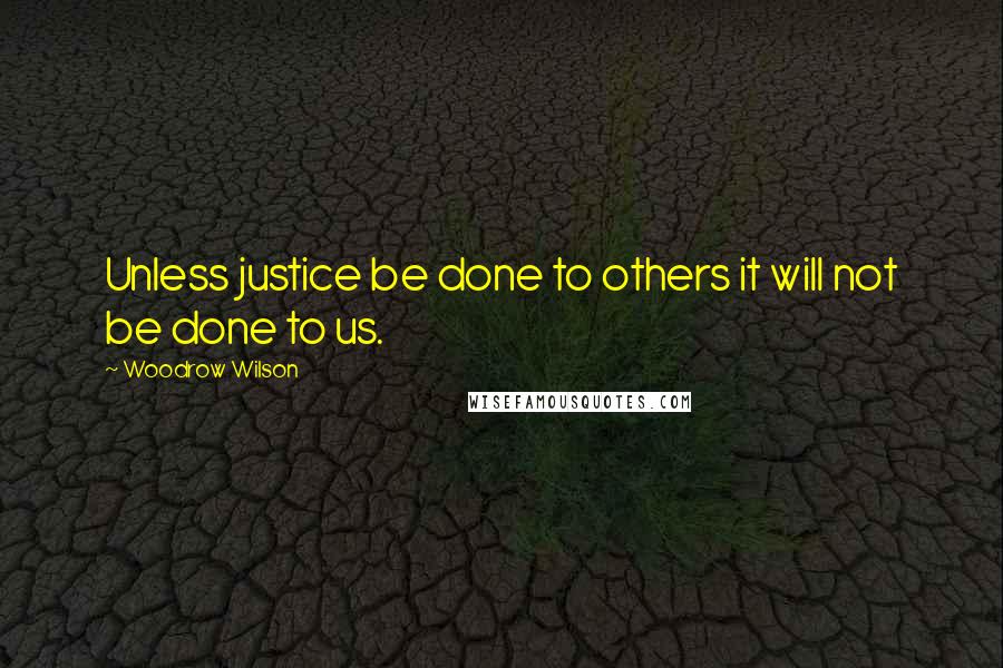Woodrow Wilson Quotes: Unless justice be done to others it will not be done to us.