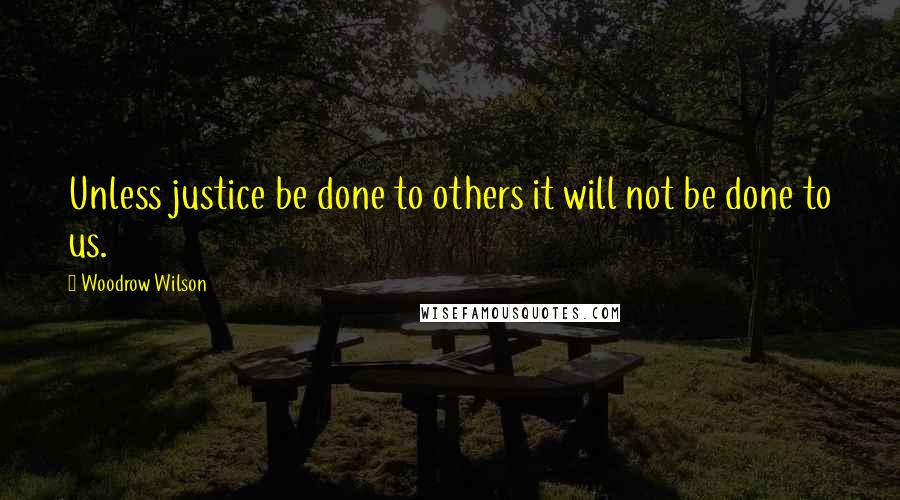 Woodrow Wilson Quotes: Unless justice be done to others it will not be done to us.