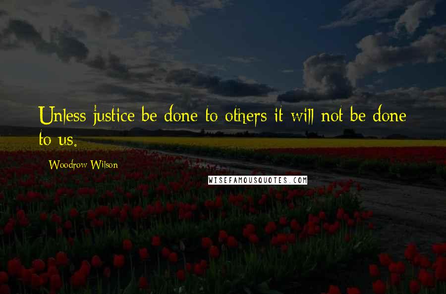 Woodrow Wilson Quotes: Unless justice be done to others it will not be done to us.