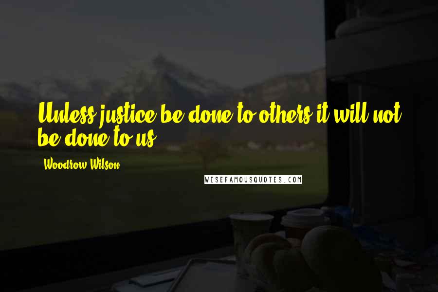 Woodrow Wilson Quotes: Unless justice be done to others it will not be done to us.