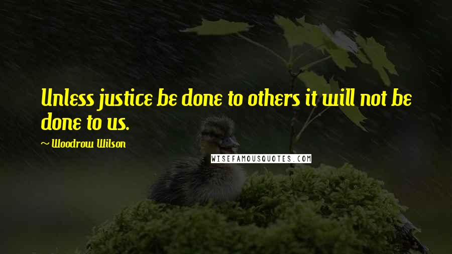 Woodrow Wilson Quotes: Unless justice be done to others it will not be done to us.