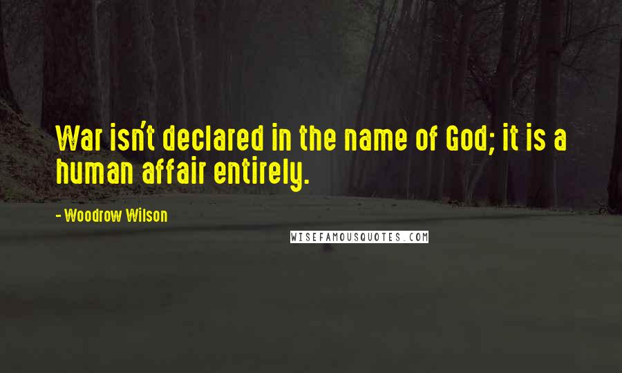 Woodrow Wilson Quotes: War isn't declared in the name of God; it is a human affair entirely.
