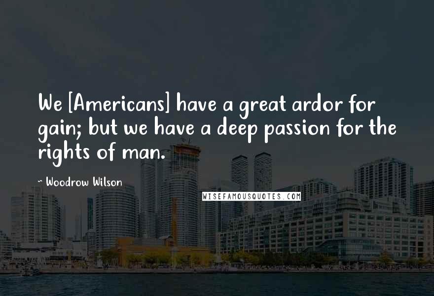 Woodrow Wilson Quotes: We [Americans] have a great ardor for gain; but we have a deep passion for the rights of man.