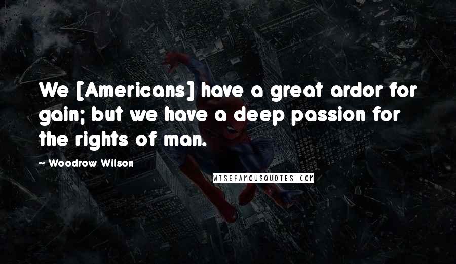 Woodrow Wilson Quotes: We [Americans] have a great ardor for gain; but we have a deep passion for the rights of man.