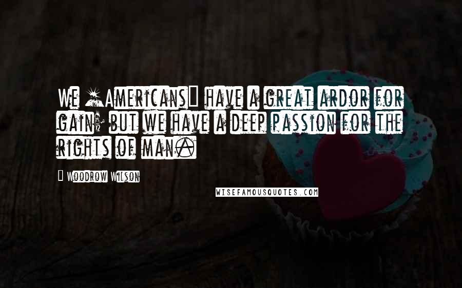 Woodrow Wilson Quotes: We [Americans] have a great ardor for gain; but we have a deep passion for the rights of man.