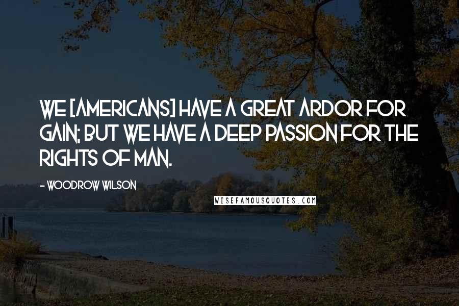 Woodrow Wilson Quotes: We [Americans] have a great ardor for gain; but we have a deep passion for the rights of man.
