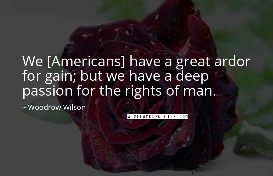 Woodrow Wilson Quotes: We [Americans] have a great ardor for gain; but we have a deep passion for the rights of man.