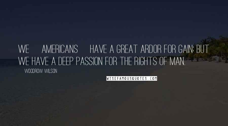 Woodrow Wilson Quotes: We [Americans] have a great ardor for gain; but we have a deep passion for the rights of man.