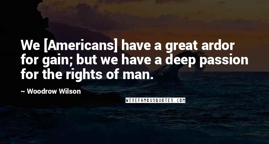 Woodrow Wilson Quotes: We [Americans] have a great ardor for gain; but we have a deep passion for the rights of man.