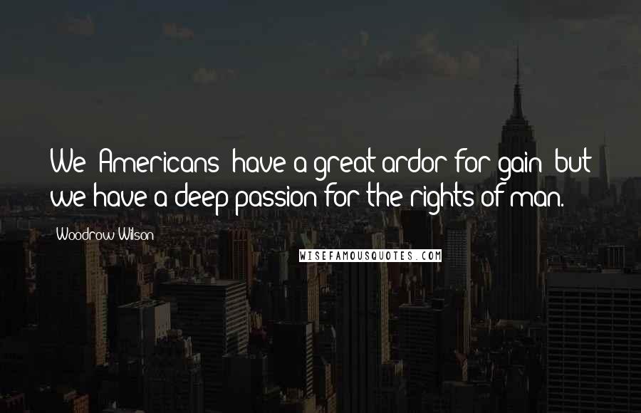 Woodrow Wilson Quotes: We [Americans] have a great ardor for gain; but we have a deep passion for the rights of man.