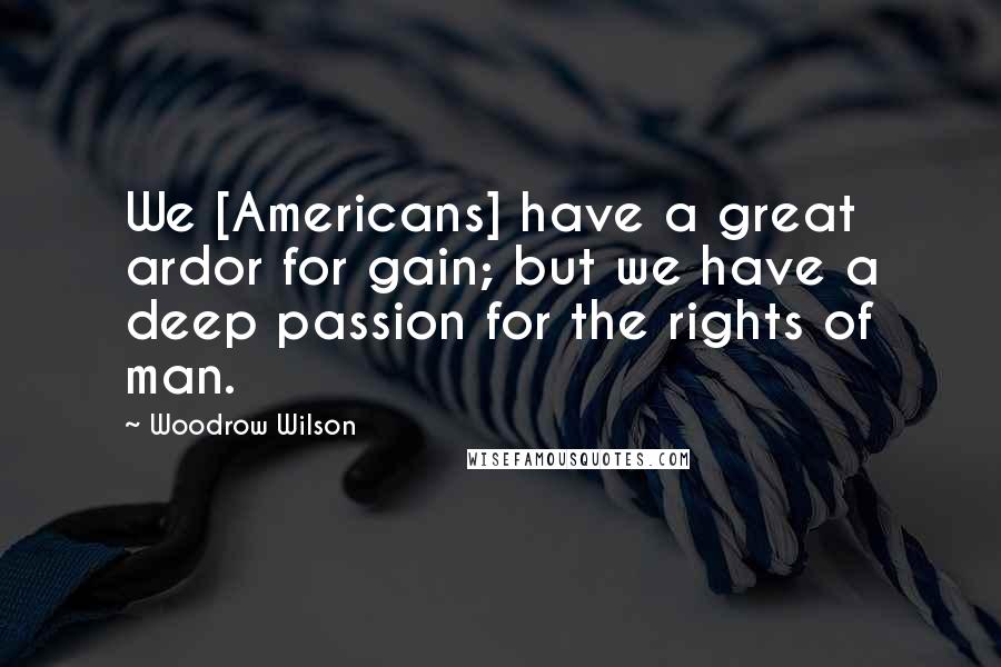 Woodrow Wilson Quotes: We [Americans] have a great ardor for gain; but we have a deep passion for the rights of man.