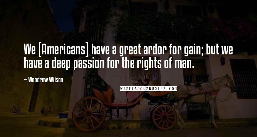 Woodrow Wilson Quotes: We [Americans] have a great ardor for gain; but we have a deep passion for the rights of man.