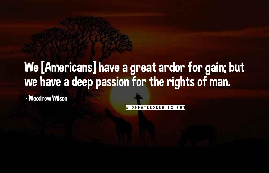 Woodrow Wilson Quotes: We [Americans] have a great ardor for gain; but we have a deep passion for the rights of man.