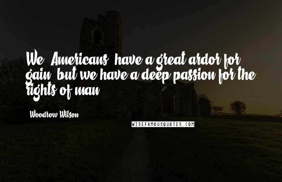 Woodrow Wilson Quotes: We [Americans] have a great ardor for gain; but we have a deep passion for the rights of man.