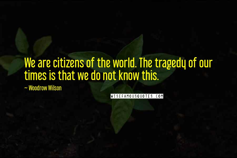 Woodrow Wilson Quotes: We are citizens of the world. The tragedy of our times is that we do not know this.