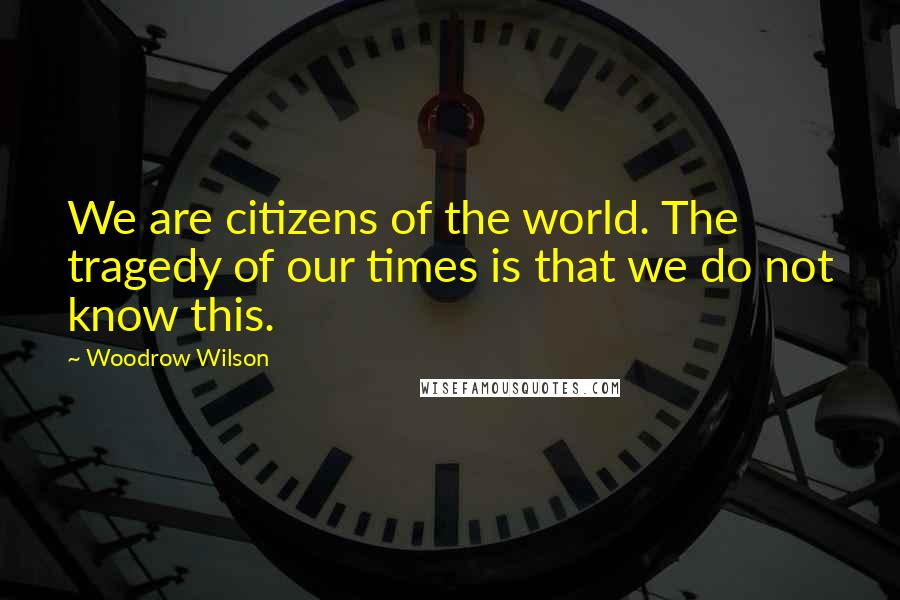 Woodrow Wilson Quotes: We are citizens of the world. The tragedy of our times is that we do not know this.