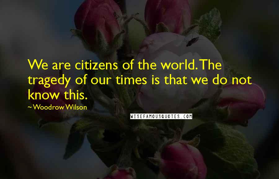 Woodrow Wilson Quotes: We are citizens of the world. The tragedy of our times is that we do not know this.
