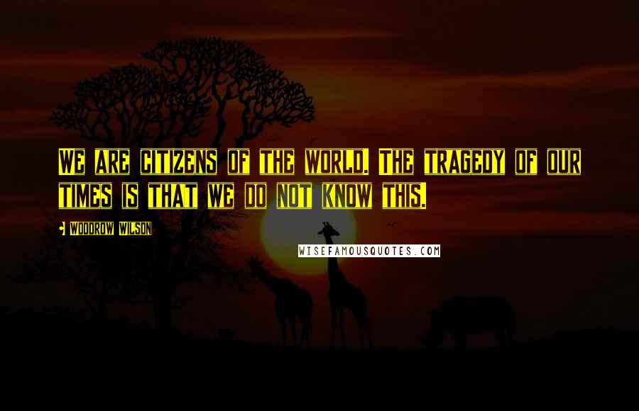 Woodrow Wilson Quotes: We are citizens of the world. The tragedy of our times is that we do not know this.