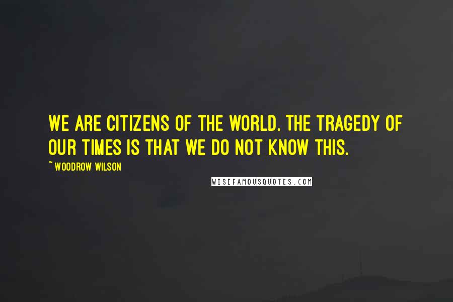 Woodrow Wilson Quotes: We are citizens of the world. The tragedy of our times is that we do not know this.