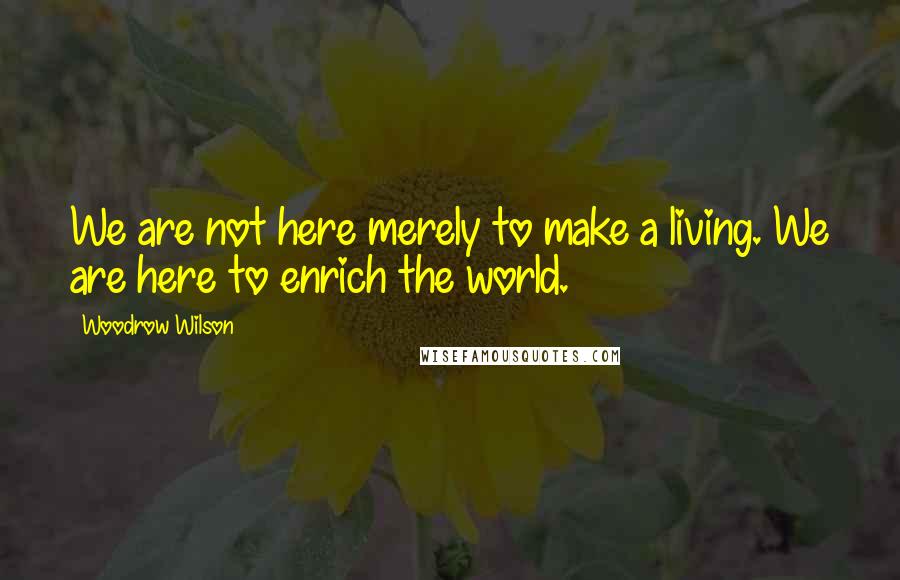 Woodrow Wilson Quotes: We are not here merely to make a living. We are here to enrich the world.