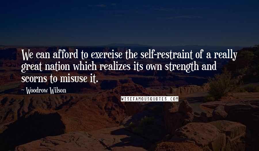 Woodrow Wilson Quotes: We can afford to exercise the self-restraint of a really great nation which realizes its own strength and scorns to misuse it.