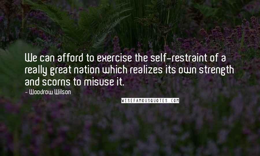 Woodrow Wilson Quotes: We can afford to exercise the self-restraint of a really great nation which realizes its own strength and scorns to misuse it.