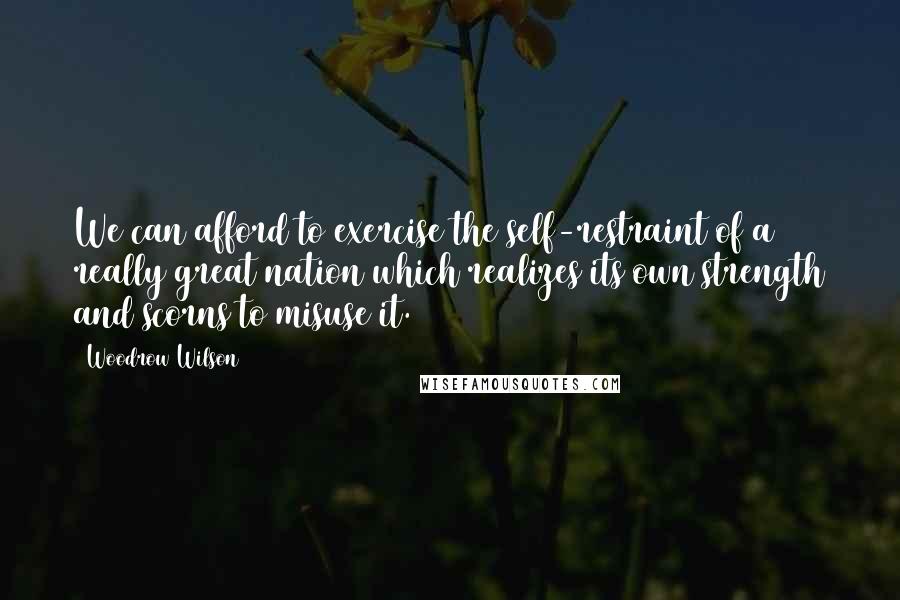 Woodrow Wilson Quotes: We can afford to exercise the self-restraint of a really great nation which realizes its own strength and scorns to misuse it.