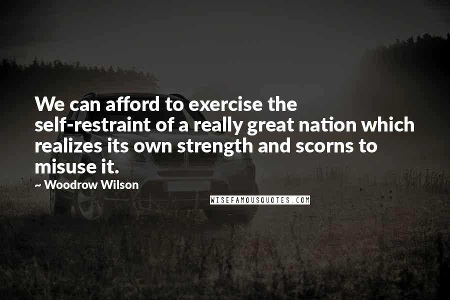 Woodrow Wilson Quotes: We can afford to exercise the self-restraint of a really great nation which realizes its own strength and scorns to misuse it.