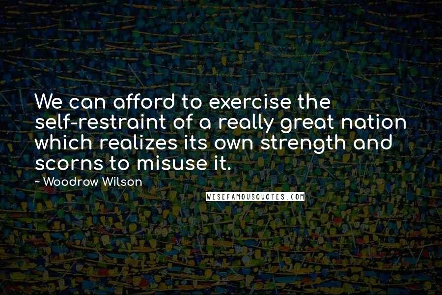 Woodrow Wilson Quotes: We can afford to exercise the self-restraint of a really great nation which realizes its own strength and scorns to misuse it.