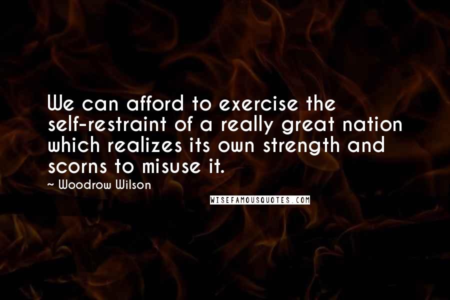 Woodrow Wilson Quotes: We can afford to exercise the self-restraint of a really great nation which realizes its own strength and scorns to misuse it.