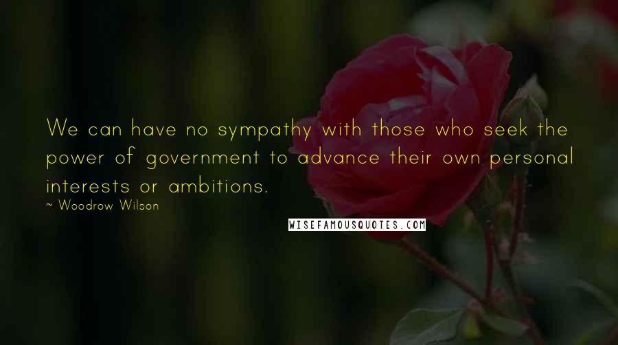 Woodrow Wilson Quotes: We can have no sympathy with those who seek the power of government to advance their own personal interests or ambitions.