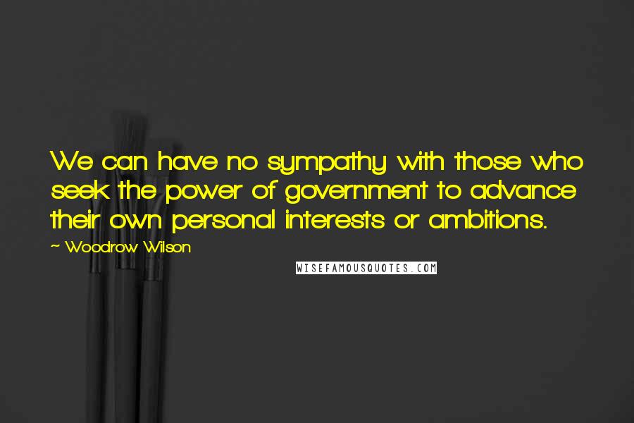 Woodrow Wilson Quotes: We can have no sympathy with those who seek the power of government to advance their own personal interests or ambitions.