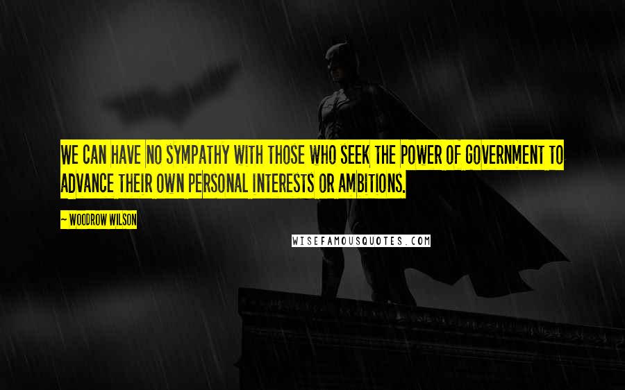 Woodrow Wilson Quotes: We can have no sympathy with those who seek the power of government to advance their own personal interests or ambitions.