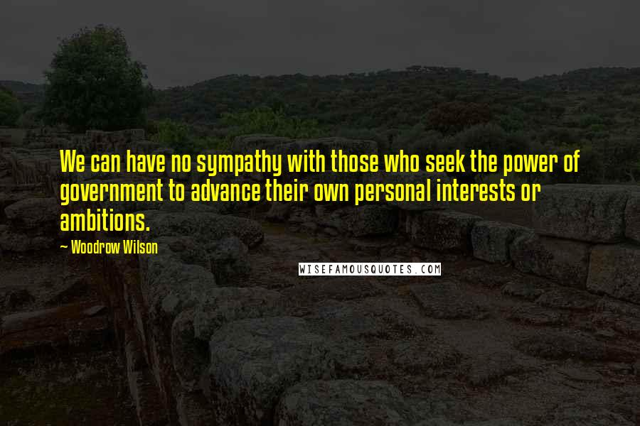 Woodrow Wilson Quotes: We can have no sympathy with those who seek the power of government to advance their own personal interests or ambitions.