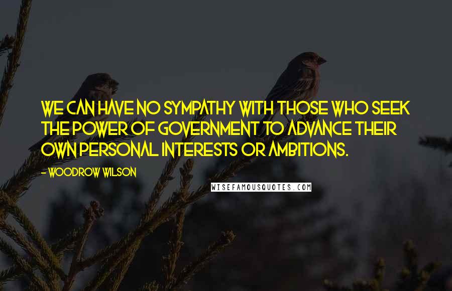 Woodrow Wilson Quotes: We can have no sympathy with those who seek the power of government to advance their own personal interests or ambitions.