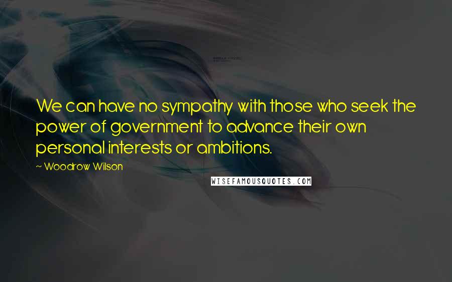 Woodrow Wilson Quotes: We can have no sympathy with those who seek the power of government to advance their own personal interests or ambitions.