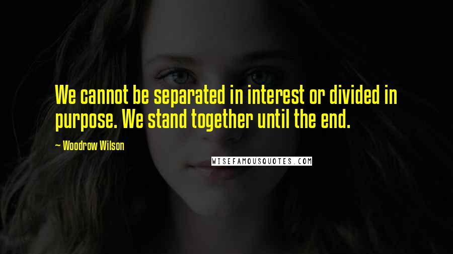 Woodrow Wilson Quotes: We cannot be separated in interest or divided in purpose. We stand together until the end.