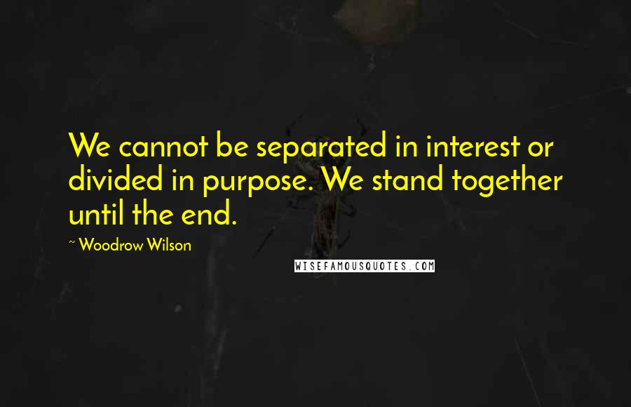 Woodrow Wilson Quotes: We cannot be separated in interest or divided in purpose. We stand together until the end.