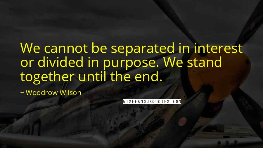 Woodrow Wilson Quotes: We cannot be separated in interest or divided in purpose. We stand together until the end.