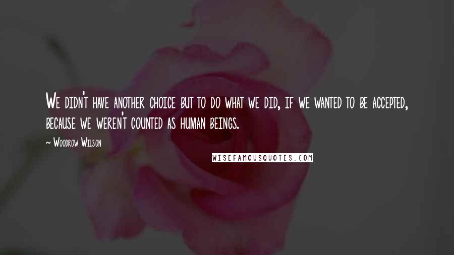 Woodrow Wilson Quotes: We didn't have another choice but to do what we did, if we wanted to be accepted, because we weren't counted as human beings.