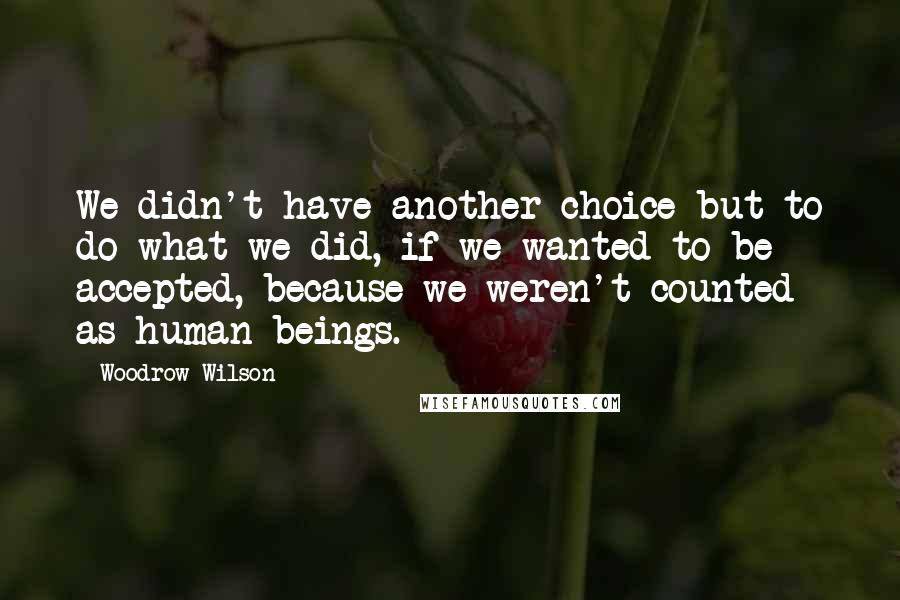 Woodrow Wilson Quotes: We didn't have another choice but to do what we did, if we wanted to be accepted, because we weren't counted as human beings.