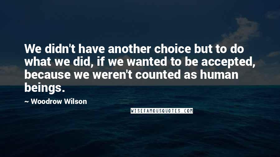 Woodrow Wilson Quotes: We didn't have another choice but to do what we did, if we wanted to be accepted, because we weren't counted as human beings.