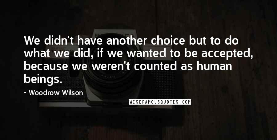 Woodrow Wilson Quotes: We didn't have another choice but to do what we did, if we wanted to be accepted, because we weren't counted as human beings.