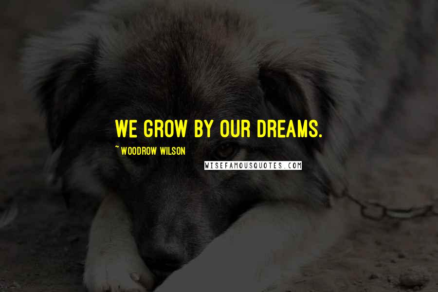 Woodrow Wilson Quotes: We grow by our dreams.