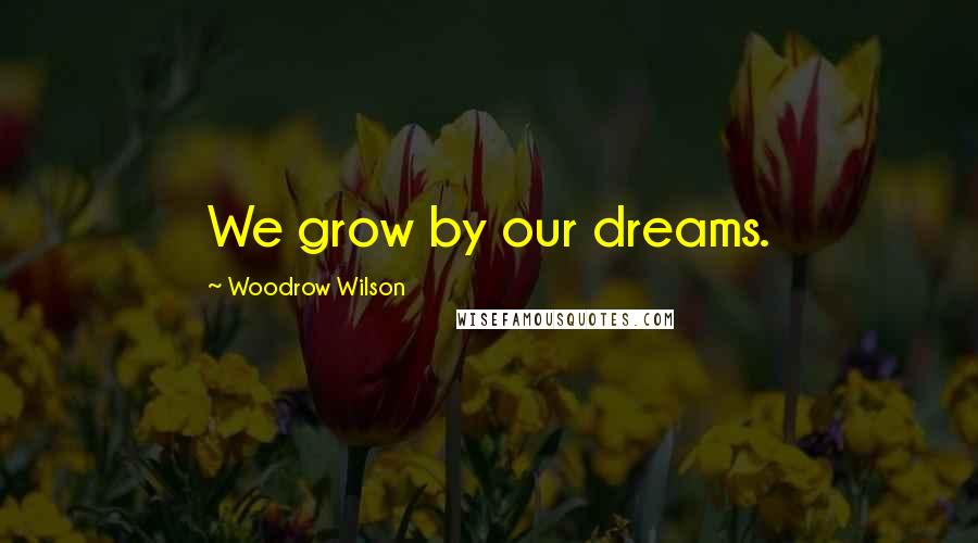 Woodrow Wilson Quotes: We grow by our dreams.