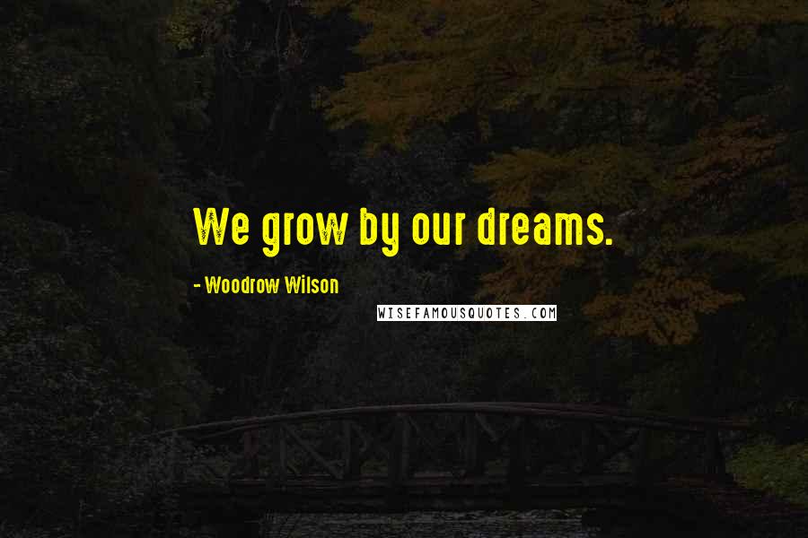 Woodrow Wilson Quotes: We grow by our dreams.