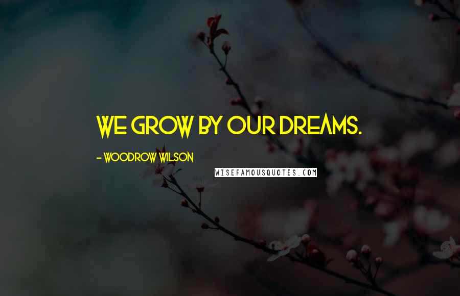 Woodrow Wilson Quotes: We grow by our dreams.