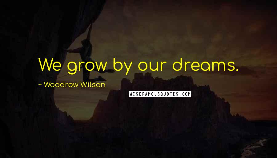 Woodrow Wilson Quotes: We grow by our dreams.
