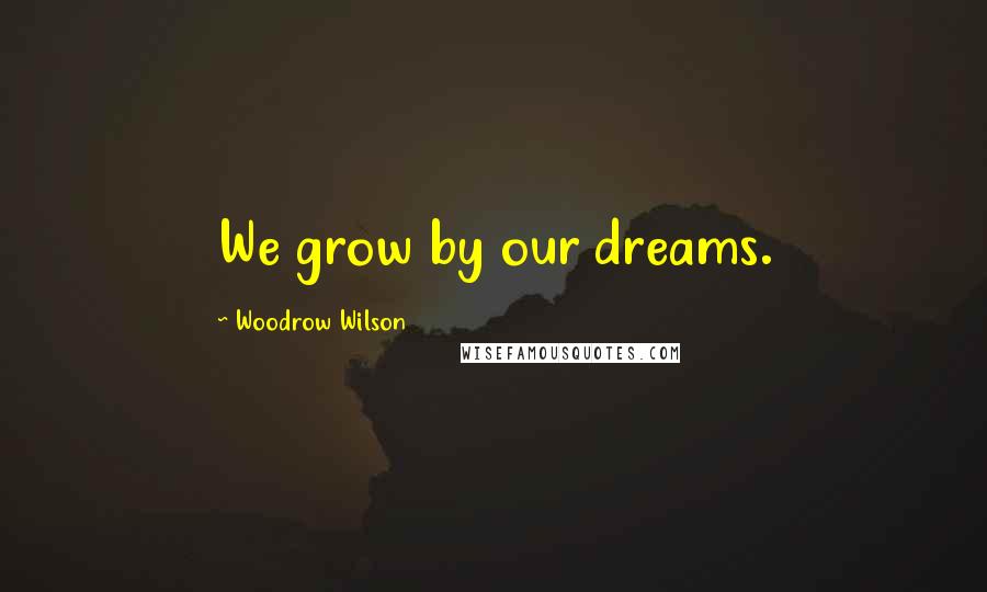 Woodrow Wilson Quotes: We grow by our dreams.